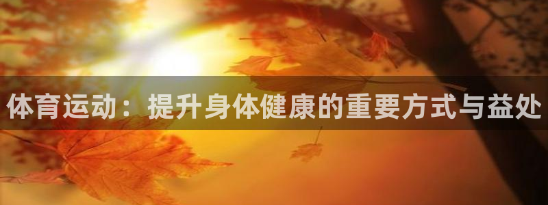 欧亿体育官方集团官网：体育运动：提升身体健康的重要方