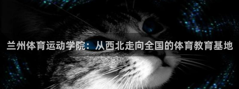 欧亿体育官方集团官网：兰州体育运动学院：从西北走向全国的体育