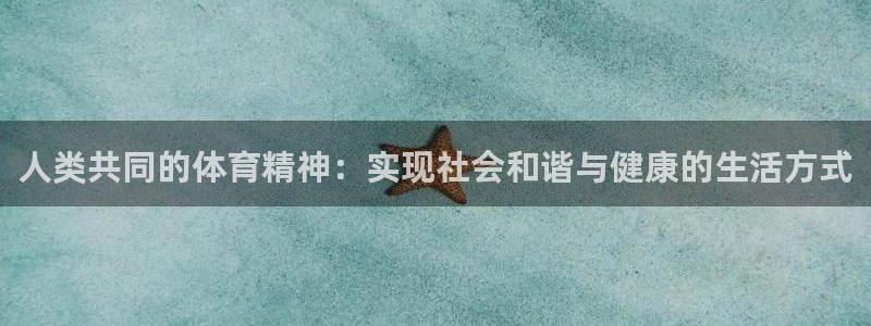 oety欧亿体育官网下载招商电话：人类共同的体育精神：实现社
