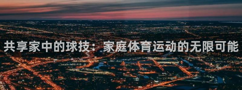 欧亿体育官方正版app集团：共享家中的球技：家庭体育运动的无