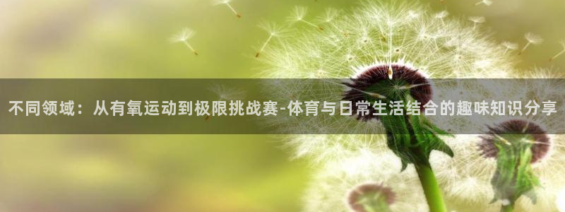 oe欧亿黑彩平台怎么样：不同领域：从有氧运动到极限挑战赛-体