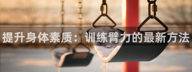 OE欧亿全站注·册：提升身体素质：训练臂力的最新方法