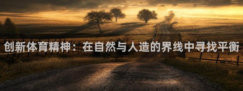 欧亿在线注册：创新体育精神：在自然与人造的界线中寻找平衡