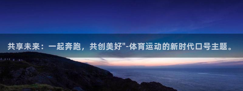 欧亿官网：共享未来：一起奔跑，共创美好\